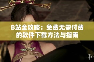 B站全攻略：免费无需付费的软件下载方法与指南