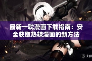 最新一耽漫画下载指南：安全获取热辣漫画的新方法
