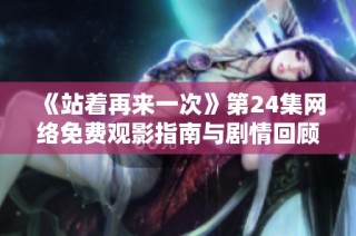 《站着再来一次》第24集网络免费观影指南与剧情回顾