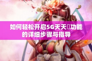 如何轻松开启5G天天奭功能的详细步骤与指导