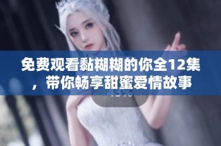 免费观看黏糊糊的你全12集，带你畅享甜蜜爱情故事