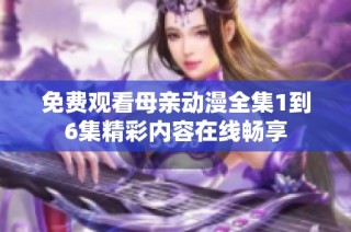 免费观看母亲动漫全集1到6集精彩内容在线畅享