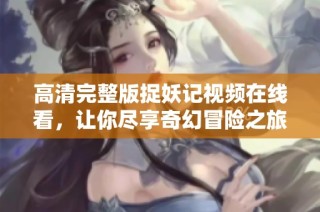 高清完整版捉妖记视频在线看，让你尽享奇幻冒险之旅