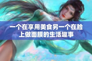 一个在享用美食另一个在脸上做面膜的生活趣事