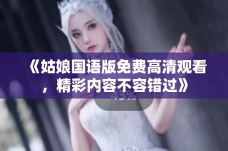 《姑娘国语版免费高清观看，精彩内容不容错过》