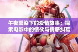 午夜熏染下的爱情故事：探索电影中的情欲与情感纠葛