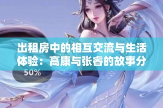 出租房中的相互交流与生活体验：高康与张睿的故事分享