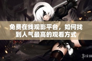 免费在线观影平台，如何找到人气最高的观看方式