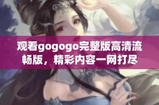 观看gogogo完整版高清流畅版，精彩内容一网打尽
