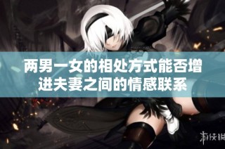 两男一女的相处方式能否增进夫妻之间的情感联系