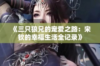 《三只狼兄的宠爱之路：宋钦的幸福生活全记录》