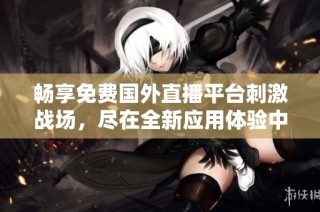 畅享免费国外直播平台刺激战场，尽在全新应用体验中！