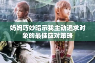 妈妈巧妙暗示我主动追求对象的最佳应对策略