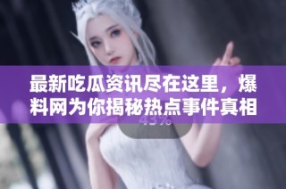 最新吃瓜资讯尽在这里，爆料网为你揭秘热点事件真相