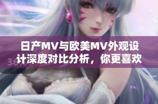 日产MV与欧美MV外观设计深度对比分析，你更喜欢哪款风格