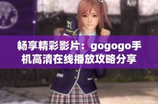 畅享精彩影片：gogogo手机高清在线播放攻略分享