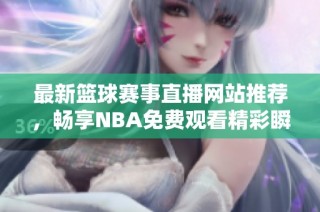最新篮球赛事直播网站推荐，畅享NBA免费观看精彩瞬间