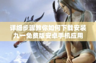 详细步骤教你如何下载安装九一免费版安卓手机应用