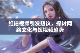 红袖视频引发热议，探讨网络文化与短视频趋势