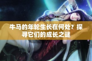 牛马的年轮生长在何处？探寻它们的成长之谜