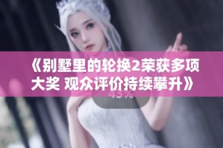 《别墅里的轮换2荣获多项大奖 观众评价持续攀升》