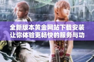全新版本黄金网站下载安装让你体验更畅快的服务与功能