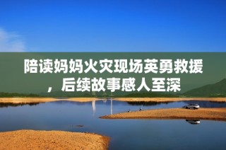陪读妈妈火灾现场英勇救援，后续故事感人至深