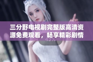 三分野电视剧完整版高清资源免费观看，畅享精彩剧情与演绎