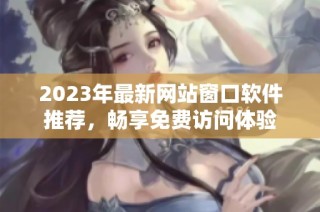 2023年最新网站窗口软件推荐，畅享免费访问体验