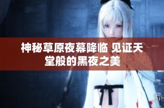 神秘草原夜幕降临 见证天堂般的黑夜之美