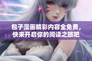 包子漫画精彩内容全免费，快来开启你的阅读之旅吧