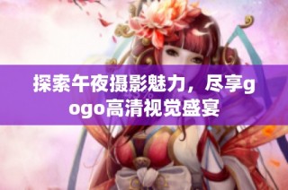 探索午夜摄影魅力，尽享gogo高清视觉盛宴