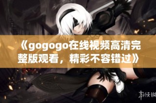 《gogogo在线视频高清完整版观看，精彩不容错过》