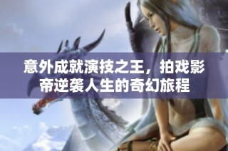 意外成就演技之王，拍戏影帝逆袭人生的奇幻旅程