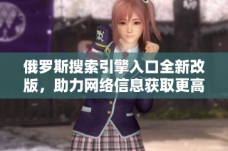 俄罗斯搜索引擎入口全新改版，助力网络信息获取更高效