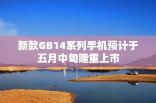 新款GB14系列手机预计于五月中旬隆重上市