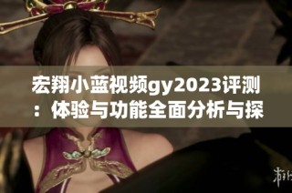 宏翔小蓝视频gy2023评测：体验与功能全面分析与探讨