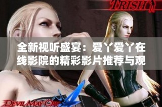 全新视听盛宴：爱丫爱丫在线影院的精彩影片推荐与观看指南