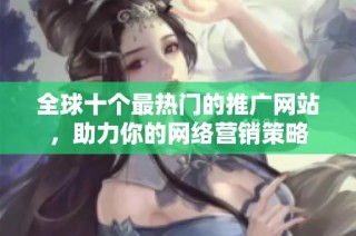全球十个最热门的推广网站，助力你的网络营销策略