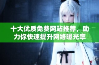 十大优质免费网站推荐，助力你快速提升网络曝光率