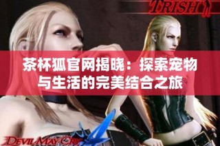 茶杯狐官网揭晓：探索宠物与生活的完美结合之旅