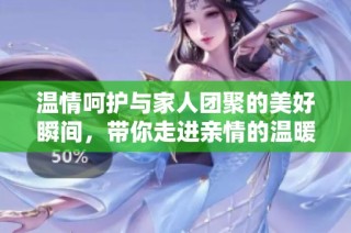 温情呵护与家人团聚的美好瞬间，带你走进亲情的温暖故事