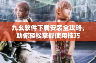 九幺软件下载安装全攻略，助你轻松掌握使用技巧