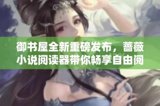 御书屋全新重磅发布，蔷薇小说阅读器带你畅享自由阅读体验