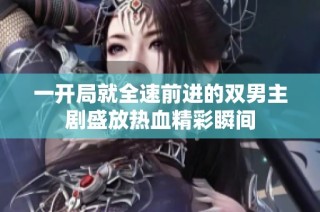 一开局就全速前进的双男主剧盛放热血精彩瞬间