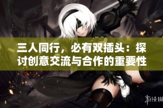 三人同行，必有双插头：探讨创意交流与合作的重要性