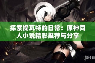 探索提瓦特的日常：原神同人小说精彩推荐与分享