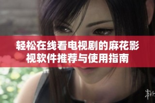 轻松在线看电视剧的麻花影视软件推荐与使用指南