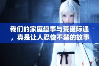 我们的家庭趣事与荒诞际遇，真是让人忍俊不禁的故事