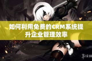 如何利用免费的CRM系统提升企业管理效率